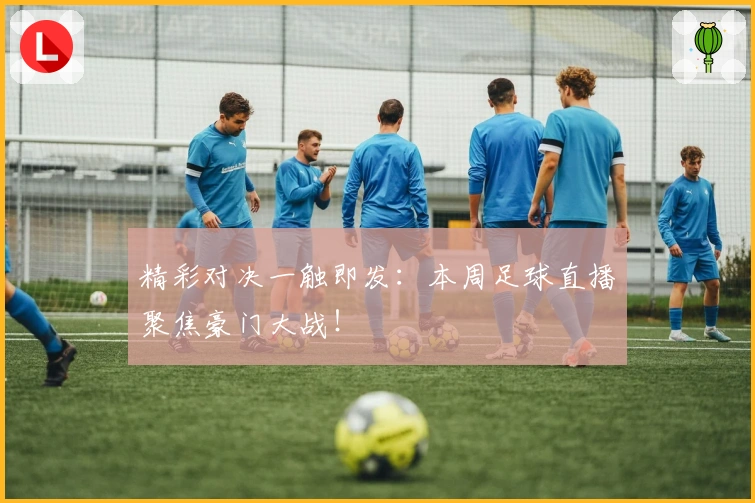 精彩对决一触即发：本周足球直播聚焦豪门大战！