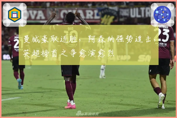 曼城豪取连胜，阿森纳强势追击，英超榜首之争愈演愈烈