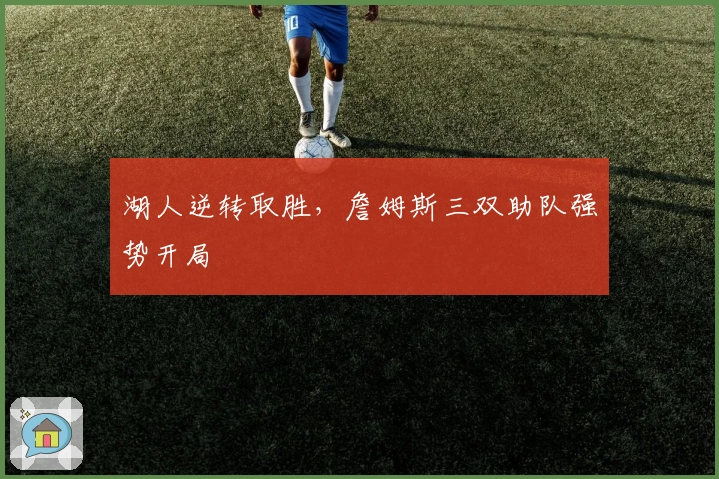 湖人逆转取胜，詹姆斯三双助队强势开局