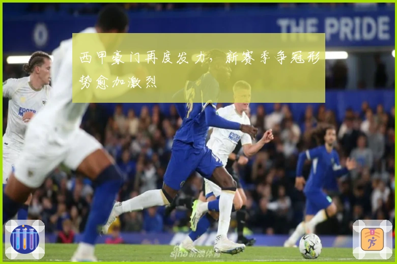 西甲豪门再度发力，新赛季争冠形势愈加激烈