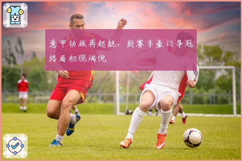 意甲劲旅再起航，新赛季豪门争冠格局初现端倪