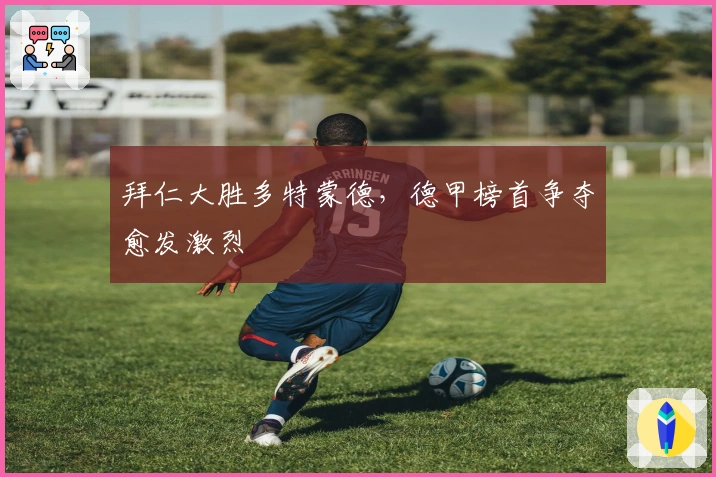 拜仁大胜多特蒙德，德甲榜首争夺愈发激烈