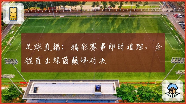 足球直播：精彩赛事即时追踪，全程直击绿茵巅峰对决