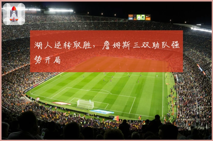 湖人逆转取胜，詹姆斯三双助队强势开局