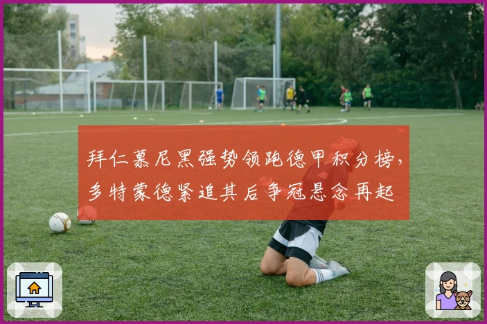 拜仁慕尼黑强势领跑德甲积分榜，多特蒙德紧追其后争冠悬念再起