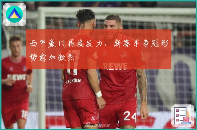 西甲豪门再度发力，新赛季争冠形势愈加激烈