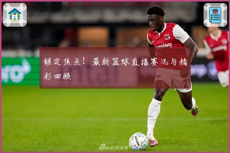 锁定焦点！最新篮球直播赛况与精彩回顾