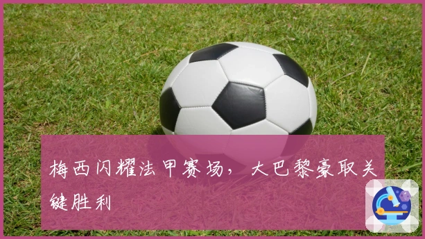 梅西闪耀法甲赛场，大巴黎豪取关键胜利