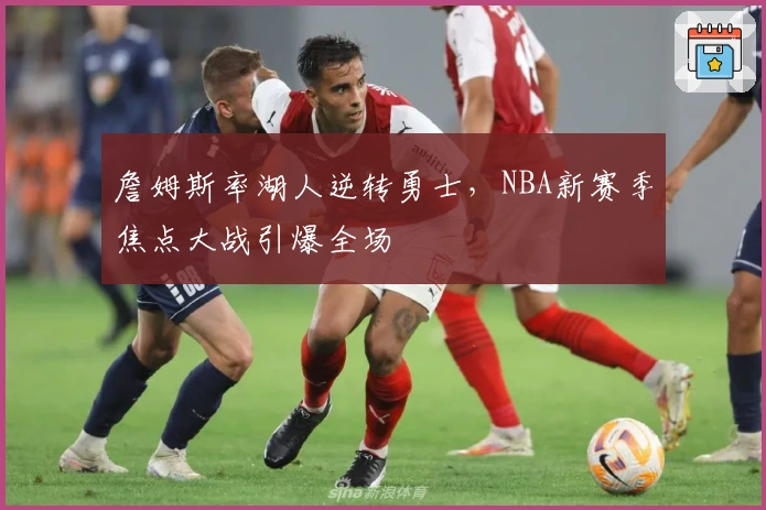 詹姆斯率湖人逆转勇士，NBA新赛季焦点大战引爆全场