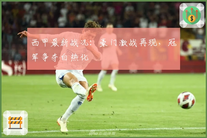 西甲最新战况：豪门激战再现，冠军争夺白热化
