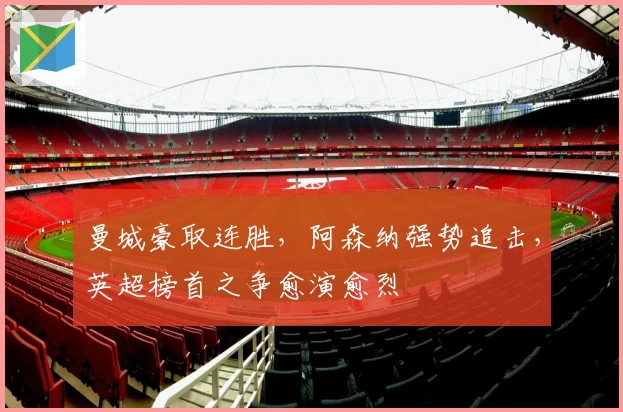 曼城豪取连胜，阿森纳强势追击，英超榜首之争愈演愈烈