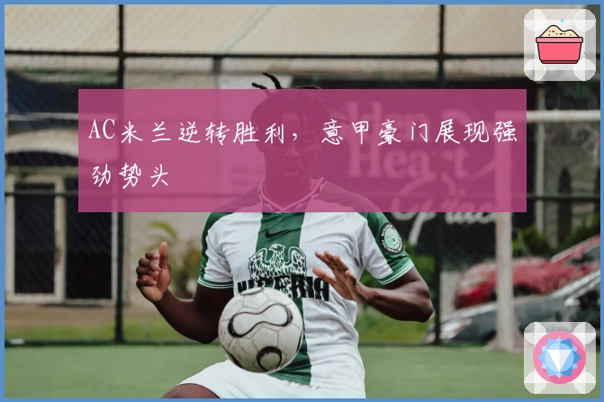 AC米兰逆转胜利，意甲豪门展现强劲势头