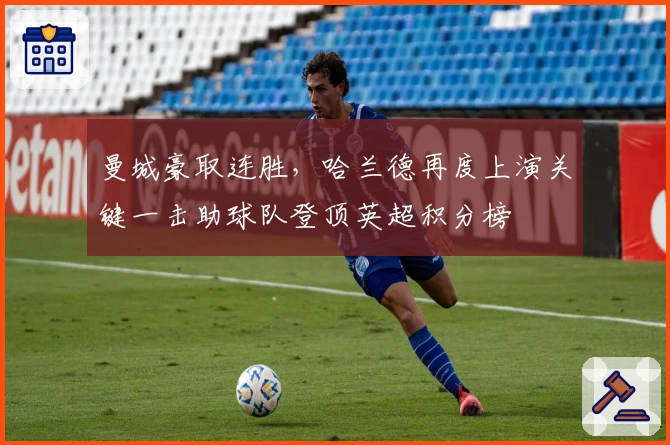 曼城豪取连胜，哈兰德再度上演关键一击助球队登顶英超积分榜