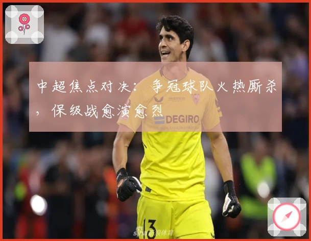 中超焦点对决：争冠球队火热厮杀，保级战愈演愈烈