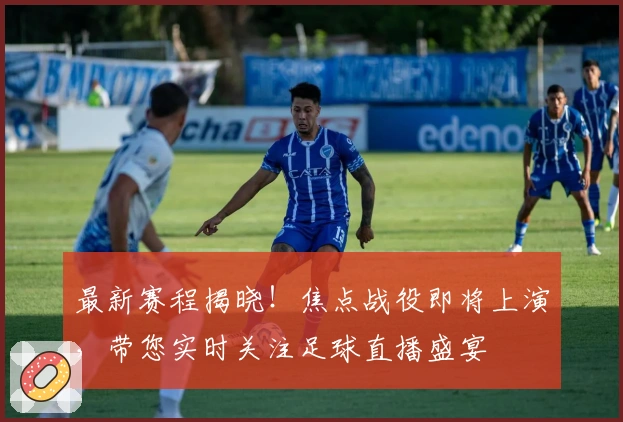 最新赛程揭晓！焦点战役即将上演，带您实时关注足球直播盛宴