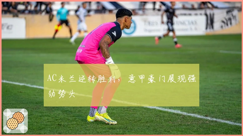 AC米兰逆转胜利，意甲豪门展现强劲势头