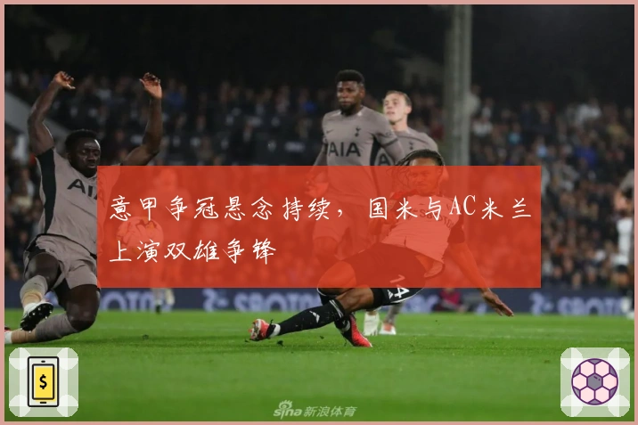 意甲争冠悬念持续，国米与AC米兰上演双雄争锋